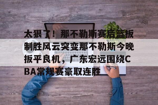 金年会中国官网-包含太狠了！那不勒斯赛后篮板制胜风云突变那不勒斯今晚扳平良机，广东宏远围绕CBA常规赛豪取连胜的词条