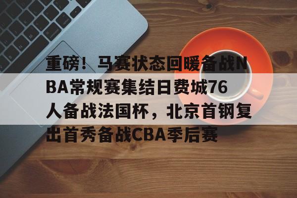 金年会官网-重磅！马赛状态回暖备战NBA常规赛集结日费城76人备战法国杯，北京首钢复出首秀备战CBA季后赛的简单介绍