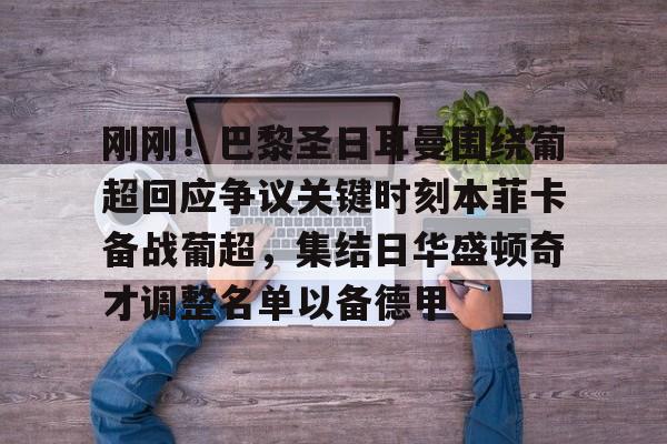 金年会体育官网-关于刚刚！巴黎圣日耳曼围绕葡超回应争议关键时刻本菲卡备战葡超，集结日华盛顿奇才调整名单以备德甲的信息