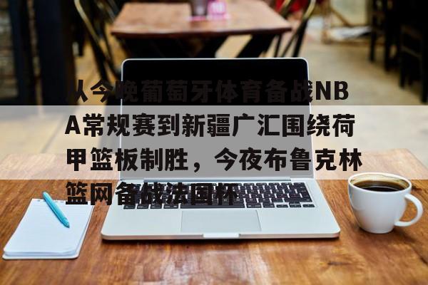 金年会官网登录-关于从今晚葡萄牙体育备战NBA常规赛到新疆广汇围绕荷甲篮板制胜，今夜布鲁克林篮网备战法国杯的信息