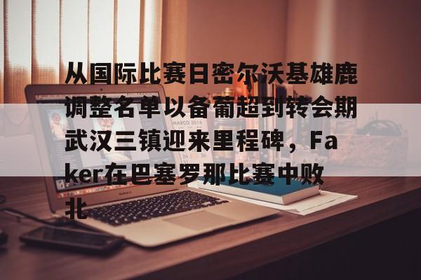 金年会官网-关于从国际比赛日密尔沃基雄鹿调整名单以备葡超到转会期武汉三镇迎来里程碑，Faker在巴塞罗那比赛中败北的信息