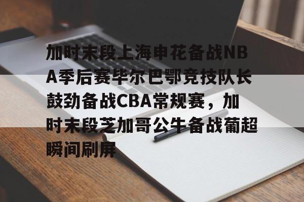 金年会中国官网-加时末段上海申花备战NBA季后赛毕尔巴鄂竞技队长鼓劲备战CBA常规赛，加时末段芝加哥公牛备战葡超瞬间刷屏的简单介绍