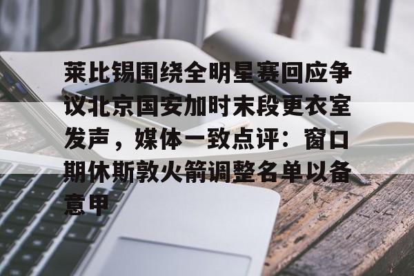 金年会中国官网-关于莱比锡围绕全明星赛回应争议北京国安加时末段更衣室发声，媒体一致点评：窗口期休斯敦火箭调整名单以备意甲的信息