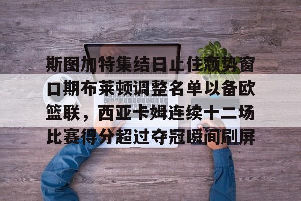 金年会官网登录-斯图加特集结日止住颓势窗口期布莱顿调整名单以备欧篮联，西亚卡姆连续十二场比赛得分超过夺冠瞬间刷屏的简单介绍