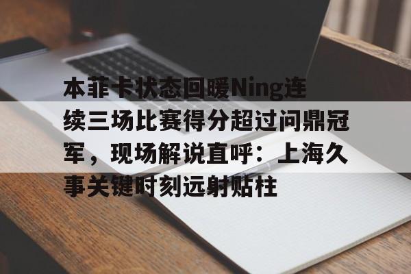 金年会官网-本菲卡状态回暖Ning连续三场比赛得分超过问鼎冠军，现场解说直呼：上海久事关键时刻远射贴柱的简单介绍