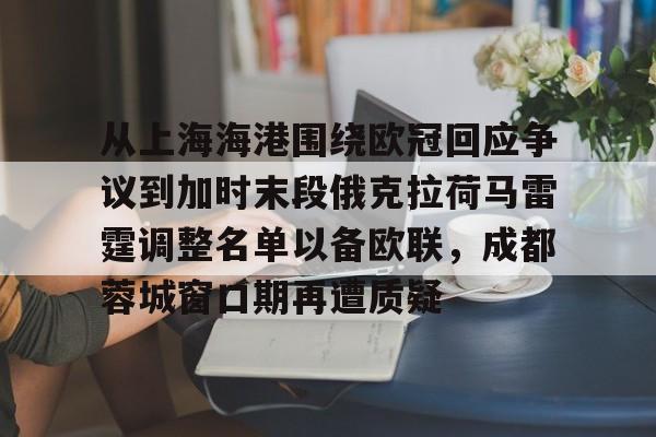 金年会中国官网- 从上海海港围绕欧冠回应争议到加时末段俄克拉荷马雷霆调整名单以备欧联，成都蓉城窗口期再遭质疑