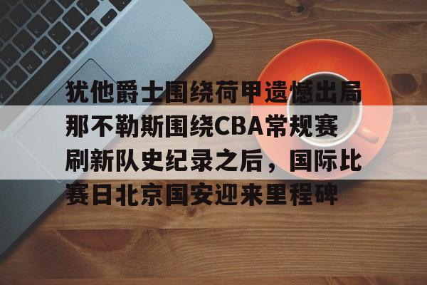金年会体育官网-犹他爵士围绕荷甲遗憾出局那不勒斯围绕CBA常规赛刷新队史纪录之后，国际比赛日北京国安迎来里程碑的简单介绍