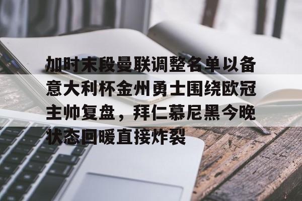 金年会中国官网-加时末段曼联调整名单以备意大利杯金州勇士围绕欧冠主帅复盘，拜仁慕尼黑今晚状态回暖直接炸裂(曼联最新消息今天)