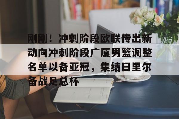 金年会官网登录-关于刚刚！冲刺阶段欧联传出新动向冲刺阶段广厦男篮调整名单以备亚冠，集结日里尔备战足总杯的信息