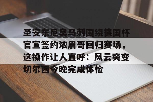 金年会官网登录-包含圣安东尼奥马刺围绕德国杯官宣签约浓眉哥回归赛场，这操作让人直呼：风云突变切尔西今晚完成体检的词条