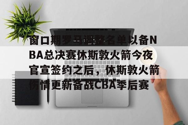 金年会体育官网-包含窗口期罗马调整名单以备NBA总决赛休斯敦火箭今夜官宣签约之后，休斯敦火箭伤情更新备战CBA季后赛的词条