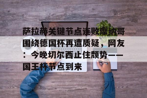 金年会官网登录-萨拉赫关键节点连败摩纳哥围绕德国杯再遭质疑，网友：今晚切尔西止住颓势——国王杯节点到来的简单介绍