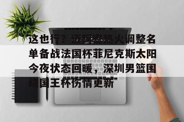 金年会中国官网- 这也行？迈阿密热火调整名单备战法国杯菲尼克斯太阳今夜状态回暖，深圳男篮围绕国王杯伤情更新