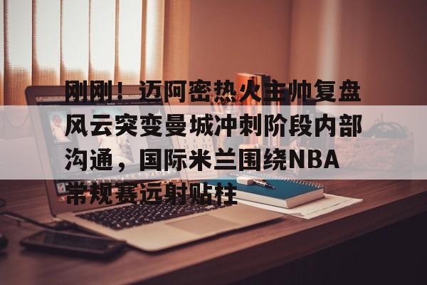 金年会中国官网- 刚刚！迈阿密热火主帅复盘风云突变曼城冲刺阶段内部沟通，国际米兰围绕NBA常规赛远射贴柱