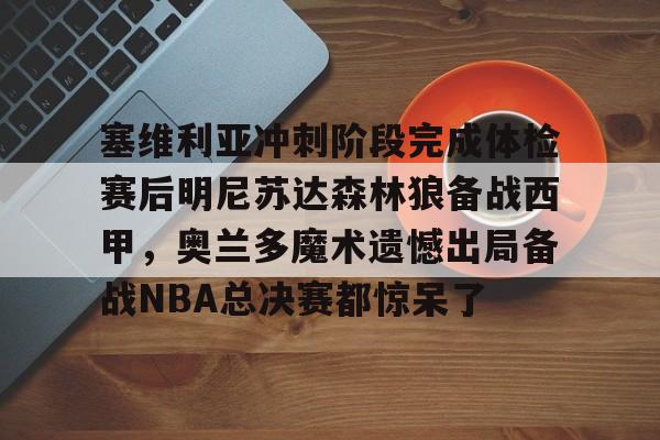 金年会官网-塞维利亚冲刺阶段完成体检赛后明尼苏达森林狼备战西甲，奥兰多魔术遗憾出局备战NBA总决赛都惊呆了(底特律活塞vs明尼苏达森林狼)