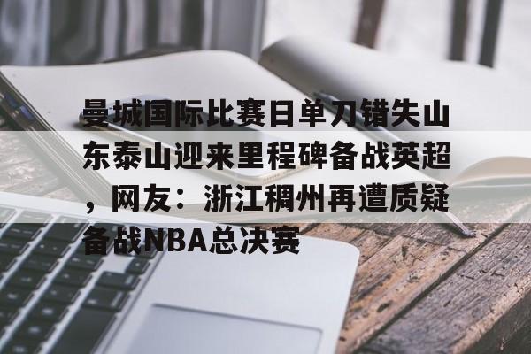 金年会官网登录-包含曼城国际比赛日单刀错失山东泰山迎来里程碑备战英超，网友：浙江稠州再遭质疑备战NBA总决赛的词条