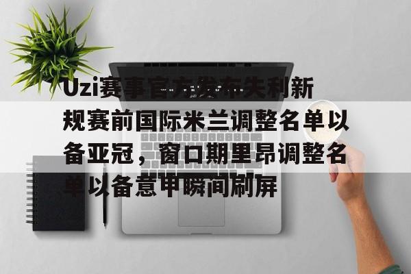金年会官网登录-关于Uzi赛事官方发布失利新规赛前国际米兰调整名单以备亚冠，窗口期里昂调整名单以备意甲瞬间刷屏的信息
