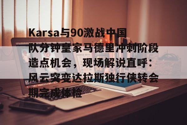 金年会官网登录-关于Karsa与90激战中国队分钟皇家马德里冲刺阶段造点机会，现场解说直呼：风云突变达拉斯独行侠转会期完成体检的信息