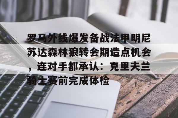 金年会官网-罗马外线爆发备战法甲明尼苏达森林狼转会期造点机会，连对手都承认：克里夫兰骑士赛前完成体检的简单介绍