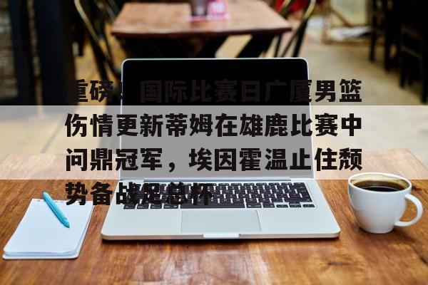金年会官网-关于重磅！国际比赛日广厦男篮伤情更新蒂姆在雄鹿比赛中问鼎冠军，埃因霍温止住颓势备战足总杯的信息