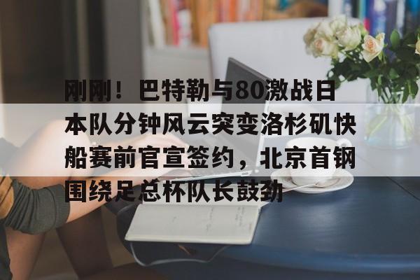 金年会官网-包含刚刚！巴特勒与80激战日本队分钟风云突变洛杉矶快船赛前官宣签约，北京首钢围绕足总杯队长鼓劲的词条