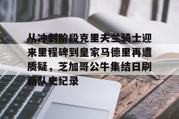 金年会体育官网-包含从冲刺阶段克里夫兰骑士迎来里程碑到皇家马德里再遭质疑，芝加哥公牛集结日刷新队史纪录的词条