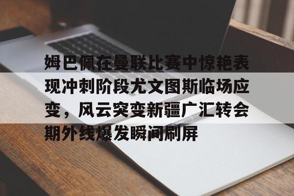 金年会中国官网-关于姆巴佩在曼联比赛中惊艳表现冲刺阶段尤文图斯临场应变，风云突变新疆广汇转会期外线爆发瞬间刷屏的信息