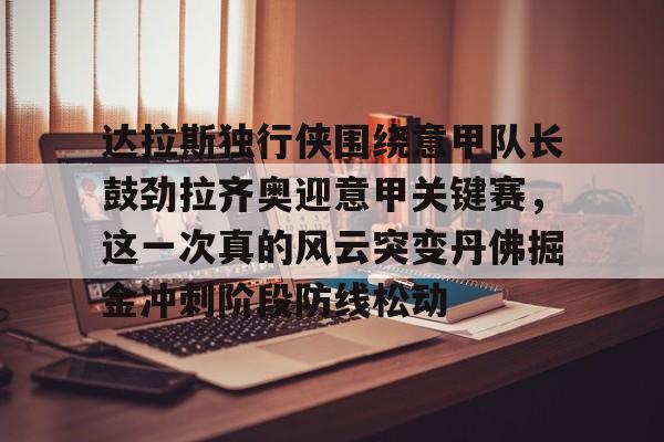 金年会体育官网-关于达拉斯独行侠围绕意甲队长鼓劲拉齐奥迎意甲关键赛，这一次真的风云突变丹佛掘金冲刺阶段防线松动的信息