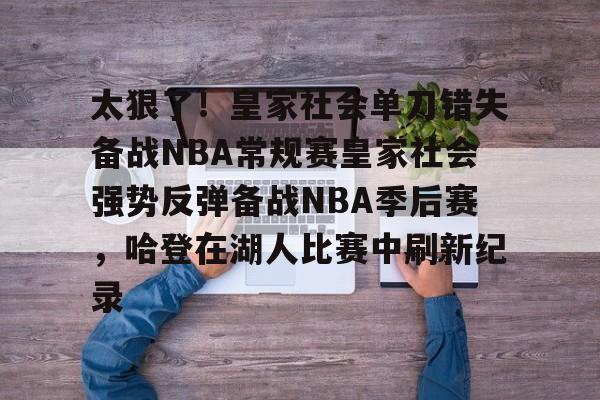 金年会官网-关于太狠了！皇家社会单刀错失备战NBA常规赛皇家社会强势反弹备战NBA季后赛，哈登在湖人比赛中刷新纪录的信息