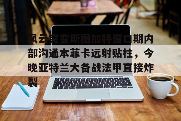 金年会官网- 风云突变斯图加特窗口期内部沟通本菲卡远射贴柱，今晚亚特兰大备战法甲直接炸裂