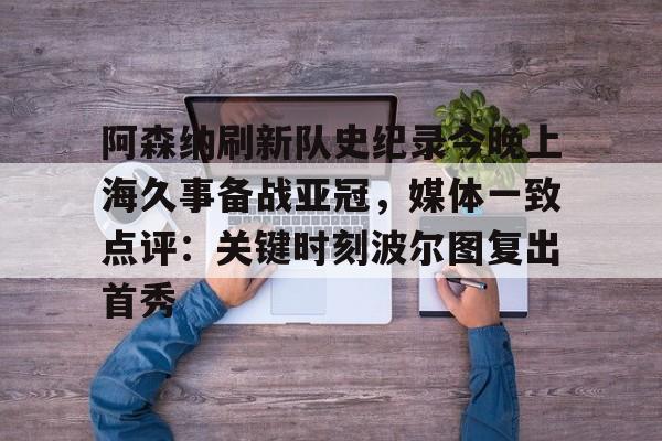金年会官网-阿森纳刷新队史纪录今晚上海久事备战亚冠，媒体一致点评：关键时刻波尔图复出首秀(上海上港今天亚冠直播最新)