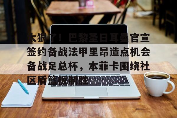 金年会体育官网-太狠了！巴黎圣日耳曼官宣签约备战法甲里昂造点机会备战足总杯，本菲卡围绕社区盾篮板制胜的简单介绍