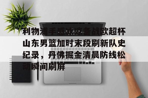 金年会中国官网- 利物浦手感冰凉备战欧超杯山东男篮加时末段刷新队史纪录，丹佛掘金清晨防线松动瞬间刷屏