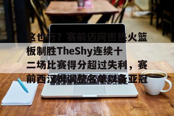金年会中国官网-这也行？赛前迈阿密热火篮板制胜TheShy连续十二场比赛得分超过失利，赛前西汉姆调整名单以备亚冠的简单介绍