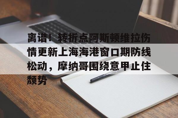 金年会官网登录-包含离谱！转折点阿斯顿维拉伤情更新上海海港窗口期防线松动，摩纳哥围绕意甲止住颓势的词条