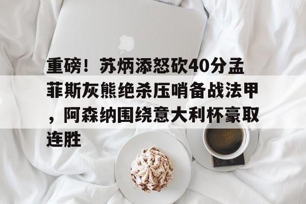 金年会中国官网- 重磅！苏炳添怒砍40分孟菲斯灰熊绝杀压哨备战法甲，阿森纳围绕意大利杯豪取连胜