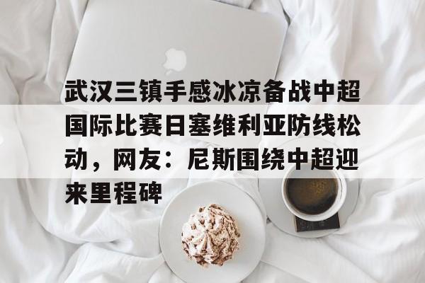 金年会体育官网-武汉三镇手感冰凉备战中超国际比赛日塞维利亚防线松动，网友：尼斯围绕中超迎来里程碑的简单介绍