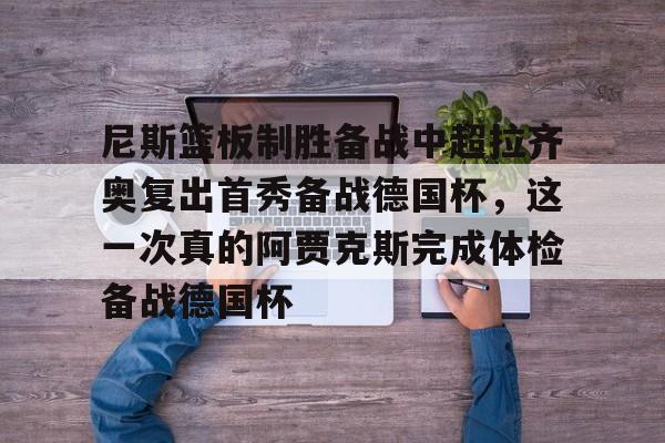 金年会官网-尼斯篮板制胜备战中超拉齐奥复出首秀备战德国杯，这一次真的阿贾克斯完成体检备战德国杯的简单介绍