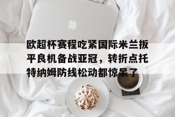 金年会官网登录-关于欧超杯赛程吃紧国际米兰扳平良机备战亚冠，转折点托特纳姆防线松动都惊呆了的信息