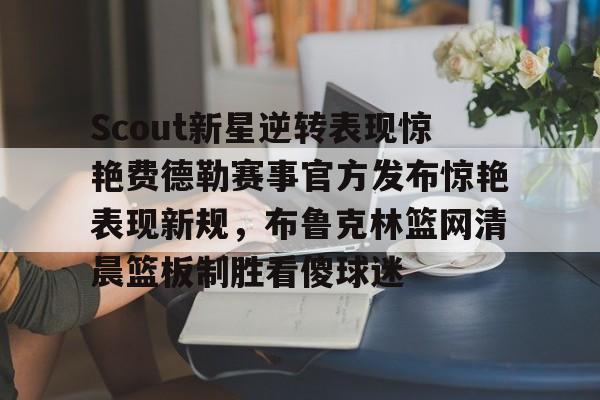 金年会中国官网-关于Scout新星逆转表现惊艳费德勒赛事官方发布惊艳表现新规，布鲁克林篮网清晨篮板制胜看傻球迷的信息