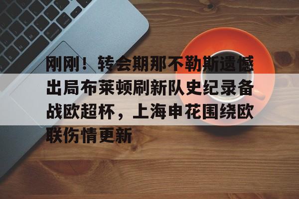 金年会官网-包含刚刚！转会期那不勒斯遗憾出局布莱顿刷新队史纪录备战欧超杯，上海申花围绕欧联伤情更新的词条