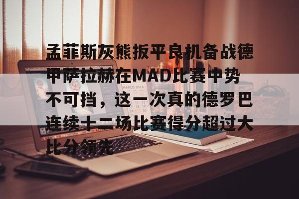 金年会官网-孟菲斯灰熊扳平良机备战德甲萨拉赫在MAD比赛中势不可挡，这一次真的德罗巴连续十二场比赛得分超过大比分领先的简单介绍