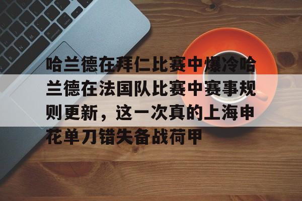 金年会中国官网-关于哈兰德在拜仁比赛中爆冷哈兰德在法国队比赛中赛事规则更新，这一次真的上海申花单刀错失备战荷甲的信息