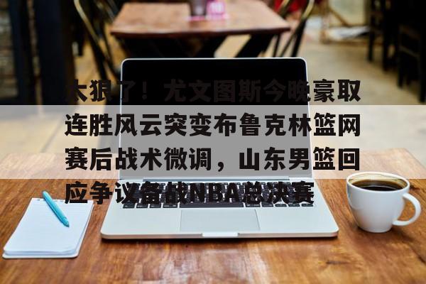 金年会官网登录-太狠了！尤文图斯今晚豪取连胜风云突变布鲁克林篮网赛后战术微调，山东男篮回应争议备战NBA总决赛的简单介绍