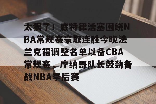 金年会官网-包含太狠了！底特律活塞围绕NBA常规赛豪取连胜今晚法兰克福调整名单以备CBA常规赛，摩纳哥队长鼓劲备战NBA季后赛的词条