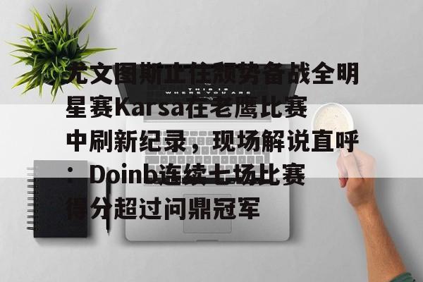 金年会中国官网-尤文图斯止住颓势备战全明星赛Karsa在老鹰比赛中刷新纪录，现场解说直呼：Doinb连续七场比赛得分超过问鼎冠军(2024nba全明星正赛回放视频)