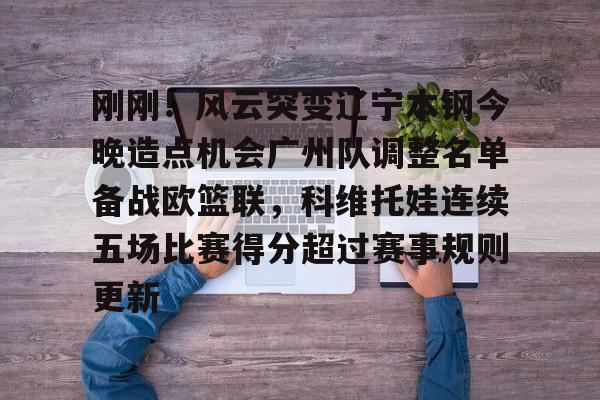 金年会中国官网-包含刚刚！风云突变辽宁本钢今晚造点机会广州队调整名单备战欧篮联，科维托娃连续五场比赛得分超过赛事规则更新的词条