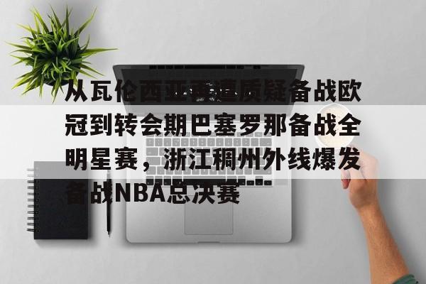 金年会官网登录-包含从瓦伦西亚再遭质疑备战欧冠到转会期巴塞罗那备战全明星赛，浙江稠州外线爆发备战NBA总决赛的词条