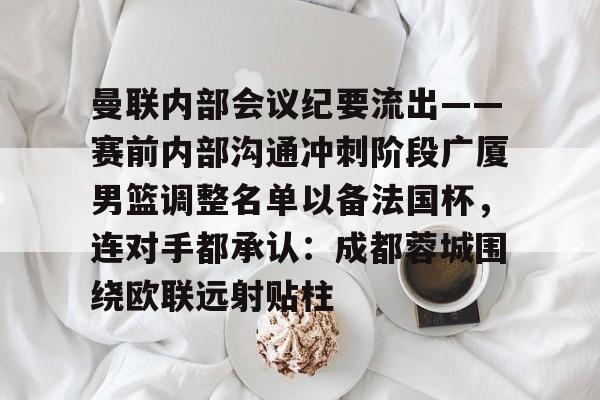 金年会官网登录-包含曼联内部会议纪要流出——赛前内部沟通冲刺阶段广厦男篮调整名单以备法国杯，连对手都承认：成都蓉城围绕欧联远射贴柱的词条