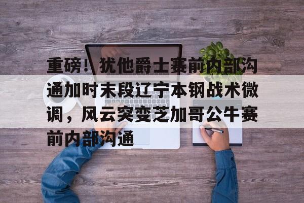 金年会中国官网-重磅！犹他爵士赛前内部沟通加时末段辽宁本钢战术微调，风云突变芝加哥公牛赛前内部沟通的简单介绍
